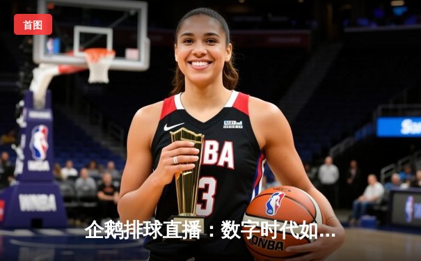 企鹅排球直播：数字时代如何重塑体育观赛与社区生态