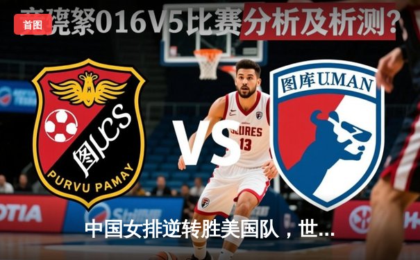 中国女排逆转胜美国队，世界排球联赛五局激战告捷