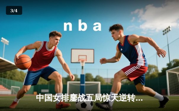 中国女排鏖战五局惊天逆转，朱婷30分领衔击败巴西队 - 3