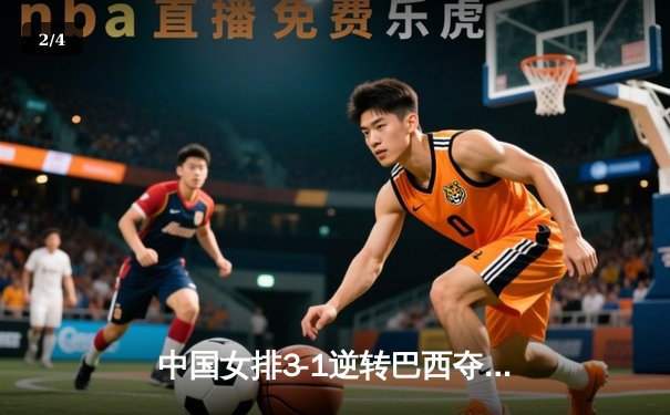 中国女排3-1逆转巴西夺世界联赛三连胜，李盈莹独揽28分闪耀全场 - 2