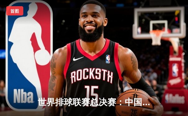 世界排球联赛总决赛：中国女排逆转巴西夺季军，李盈莹砍28分闪耀赛场