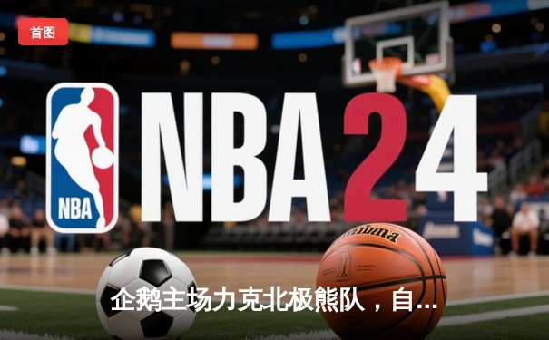 企鹅主场力克北极熊队，自由人李伟关键防守锁定胜局