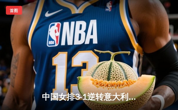 中国女排3-1逆转意大利，朱婷独揽28分捍卫主场荣誉