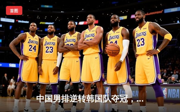 中国男排逆转韩国队夺冠，亚洲杯决赛上演五局激战