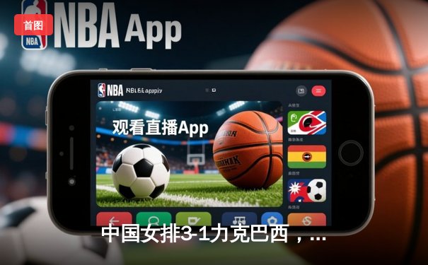 中国女排3-1力克巴西，世界杯预选赛豪取三连胜