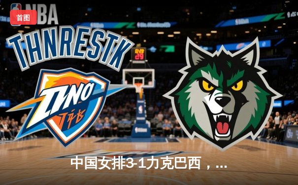 中国女排3-1力克巴西，张常宁砍下全场最高分助力奥运资格赛关键胜利