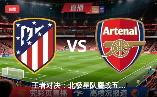 王者对决：北极星队鏖战五局险胜烈焰队，锁定季后赛关键席位