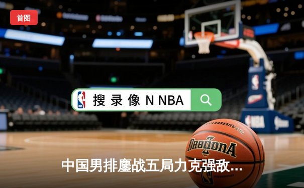 中国男排鏖战五局力克强敌日本，锁定奥运资格赛关键胜利