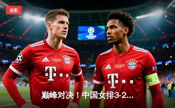 巅峰对决！中国女排3-2力克巴西，李盈莹狂砍28分率队挺进总决赛