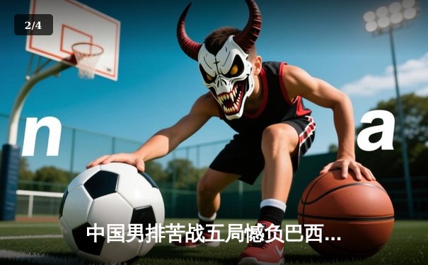 中国男排苦战五局憾负巴西，张景胤空砍28分难救主 - 2