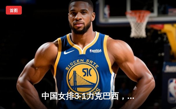 中国女排3-1力克巴西，企鹅直播见证王者归来