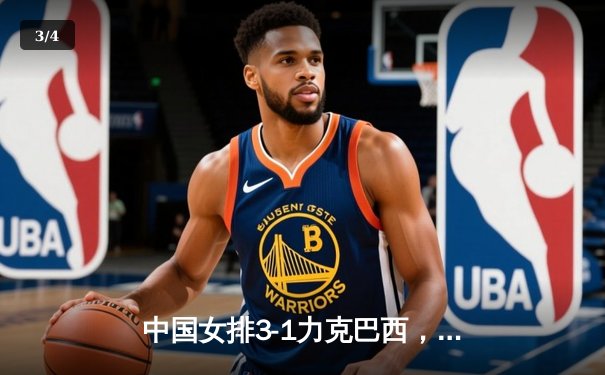 中国女排3-1力克巴西，张常宁复出砍18分助队夺世界联赛开门红 - 3