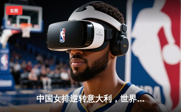 中国女排逆转意大利，世界联赛总决赛挺进四强