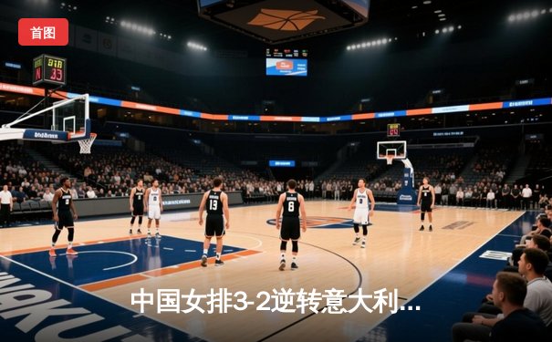 中国女排3-2逆转意大利挺进决赛 朱婷28分力挽狂澜