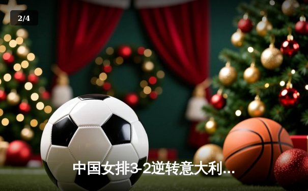 中国女排3-2逆转意大利挺进决赛 朱婷28分力挽狂澜 - 2