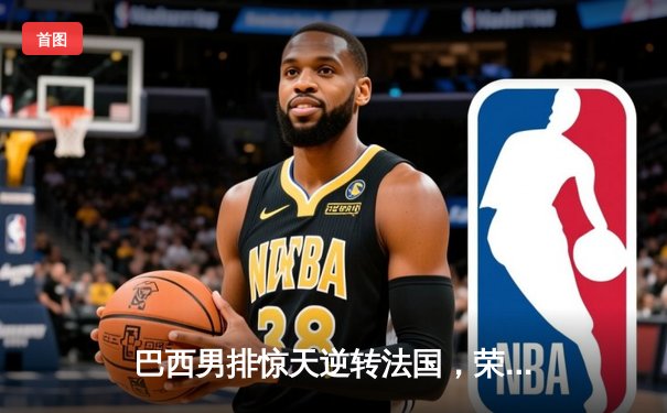 巴西男排惊天逆转法国，荣膺2024年世界排球联赛总冠军