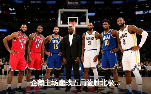 企鹅主场鏖战五局险胜北极星，自由人张伟防守惊艳锁定胜局 - 4