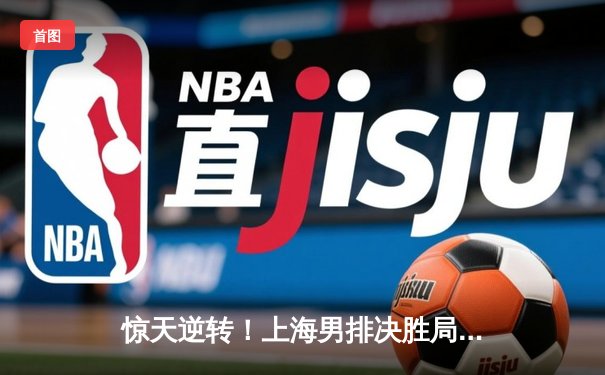 惊天逆转！上海男排决胜局险胜北京，李咏臻关键拦网锁定胜局