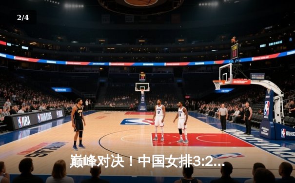 巅峰对决！中国女排3:2逆转巴西，张常宁决胜局独揽8分立奇功 - 2