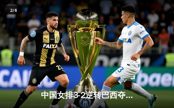 中国女排3-2逆转巴西夺魁，张常宁决胜局狂砍8分锁定胜局 - 2