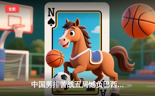 中国男排苦战五局憾负巴西，张景胤狂砍28分难救主