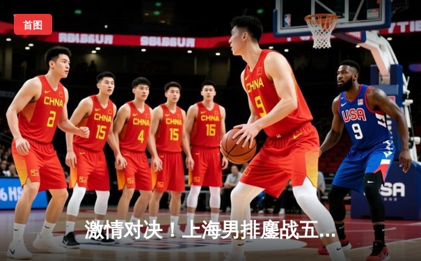 激情对决！上海男排鏖战五局险胜北京，李咏臻关键拦网锁定胜局