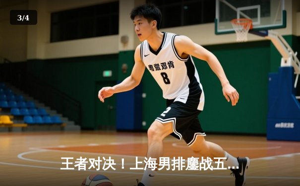 王者对决！上海男排鏖战五局险胜北京，张哲嘉关键拦网锁定胜局 - 3