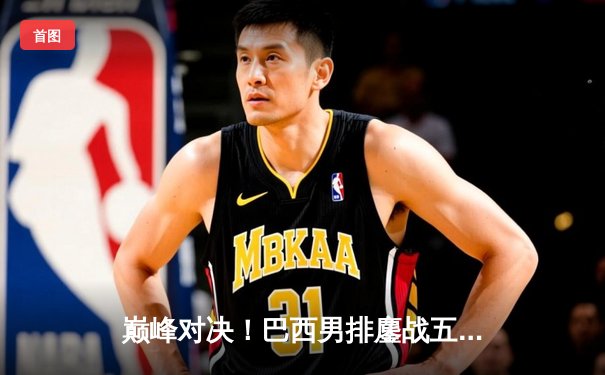 巅峰对决！巴西男排鏖战五局险胜意大利，埃伦德狂砍28分封王