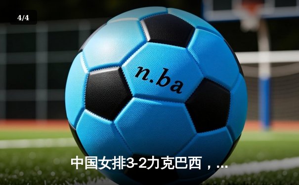 中国女排3-2力克巴西，张常宁复出砍下关键分 - 4