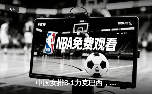 中国女排3-1力克巴西，企鹅直播见证新生代力量崛起 - 3