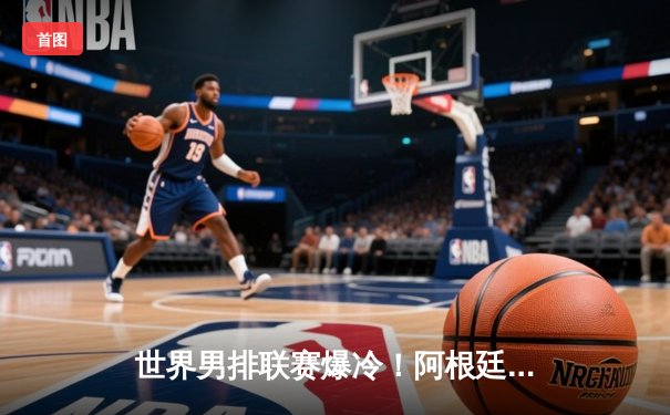 世界男排联赛爆冷！阿根廷3-2逆转奥运冠军法国，主攻手利马狂砍28分