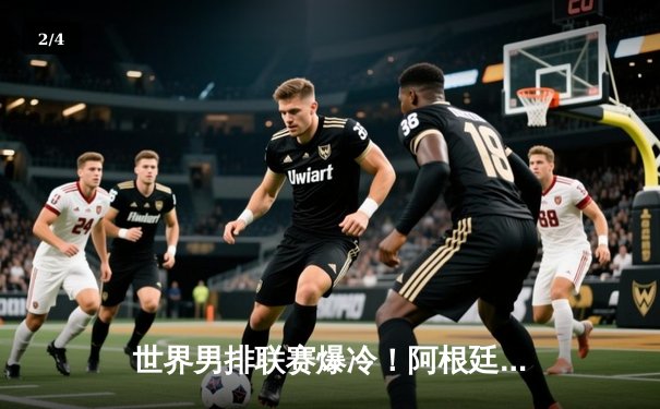 世界男排联赛爆冷！阿根廷3-2逆转奥运冠军法国，主攻手利马狂砍28分 - 2