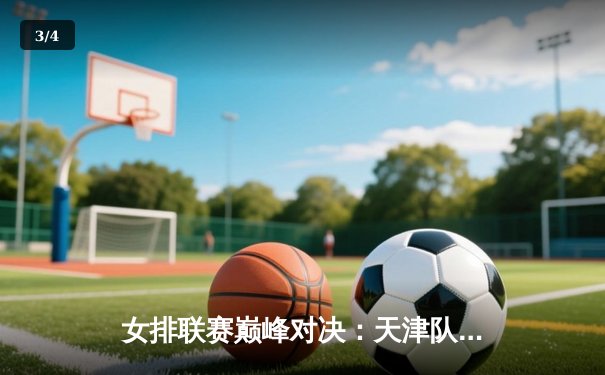 女排联赛巅峰对决：天津队3-2险胜江苏，李盈莹狂砍38分主宰决胜局 - 3