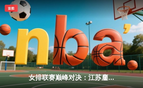 女排联赛巅峰对决：江苏鏖战五局险胜天津，张常宁独揽28分荣膺MVP