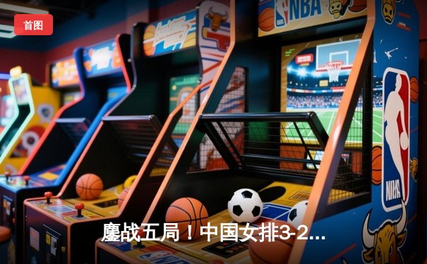 鏖战五局！中国女排3-2力克巴西，李盈莹独揽28分闪耀世联赛主场