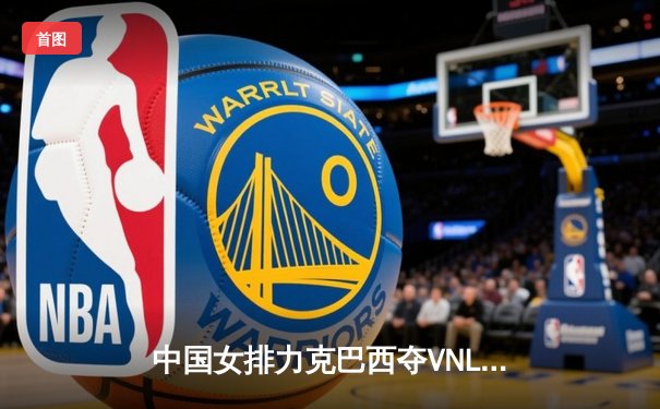 中国女排力克巴西夺VNL分站赛冠军 李盈莹狂砍28分闪耀全场