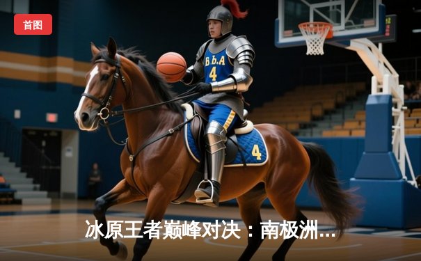 冰原王者巅峰对决：南极洲企鹅队3-2险胜北极光队夺赛季首冠