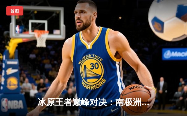 冰原王者巅峰对决：南极洲企鹅队3-2险胜北极光队夺赛季首冠