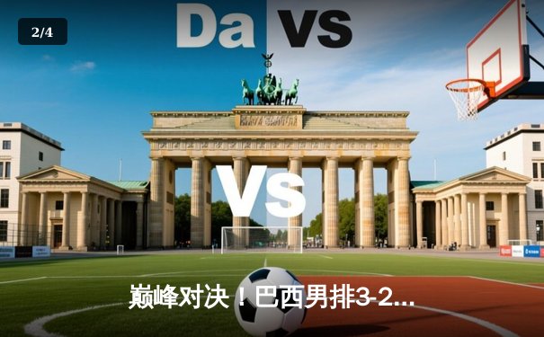 巅峰对决！巴西男排3-2险胜意大利，卫冕冠军惊险夺开门红 - 2