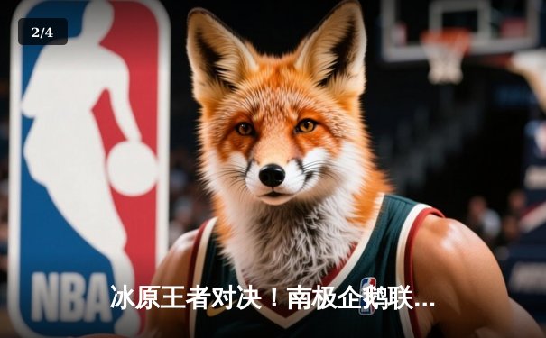 冰原王者对决！南极企鹅联队3-2险胜北极光队，老将波普独揽28分 - 2